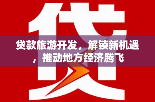 济源贷款旅游开发，解锁新机遇，推动地方经济腾飞