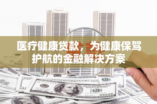 济源医疗健康贷款，为健康保驾护航的金融解决方案