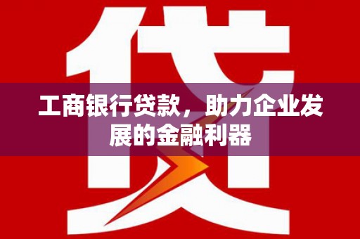 济源工商银行贷款，助力企业发展的金融利器