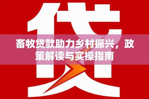 济源畜牧贷款助力乡村振兴，政策解读与实操指南